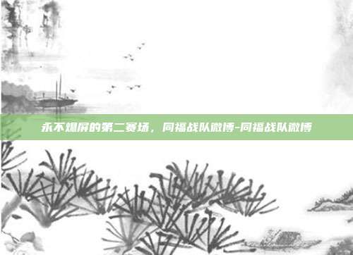 永不熄屏的第二赛场,同福战队微博-同福战队微博