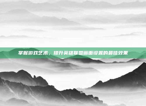掌握游戏艺术，提升英雄联盟画面设置的最佳效果