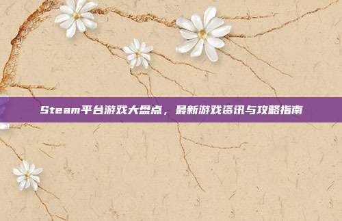 Steam平台游戏大盘点，最新游戏资讯与攻略指南