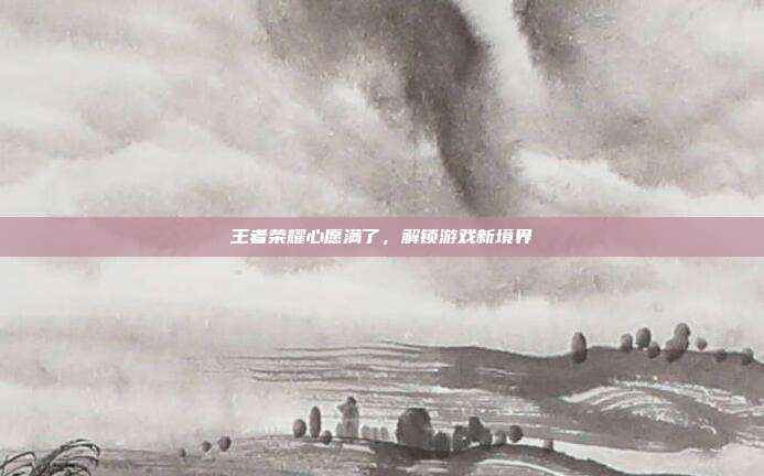 王者荣耀心愿满了，解锁游戏新境界