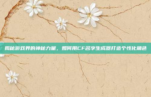 揭秘游戏界的神秘力量，如何用CF名字生成器打造个性化角色