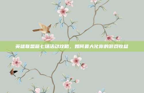 英雄联盟赢七场活动攻略,如何最大化你的游戏收益