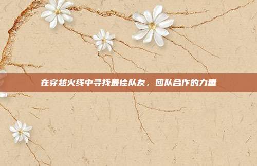 在穿越火线中寻找最佳队友，团队合作的力量