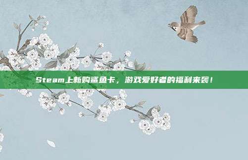 Steam上新购鲨鱼卡，游戏爱好者的福利来袭！