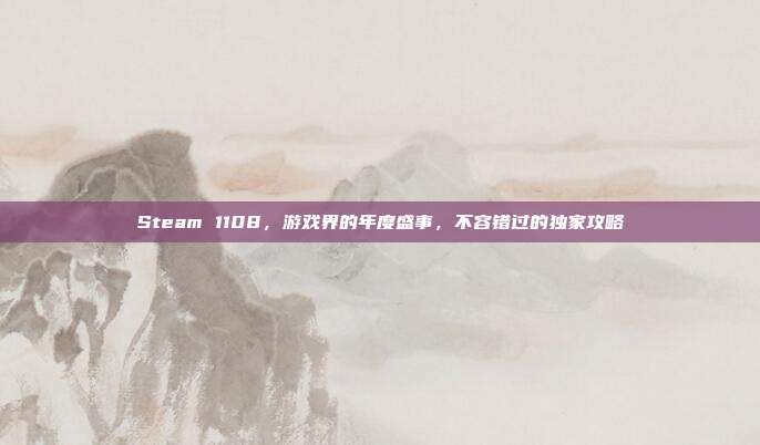 Steam 1108，游戏界的年度盛事，不容错过的独家攻略
