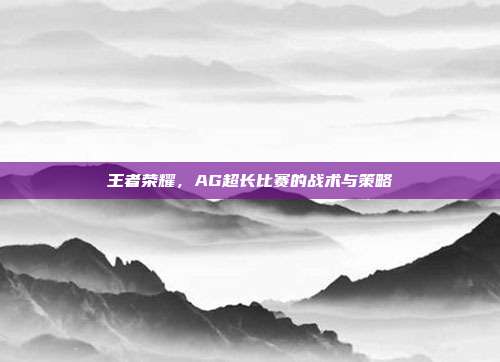 王者荣耀,AG超长比赛的战术与策略