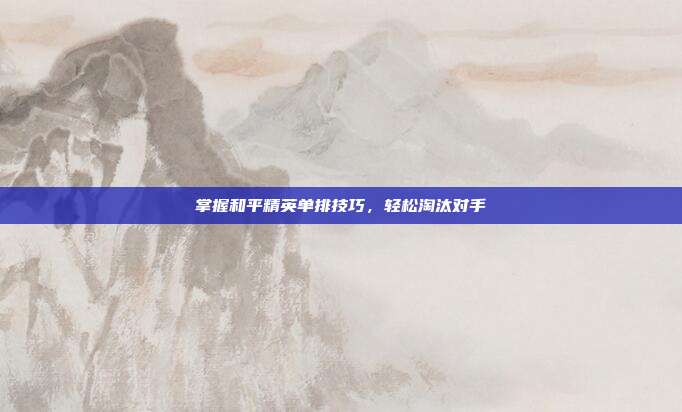 掌握和平精英单排技巧,轻松淘汰对手