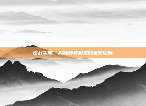 逆战手游，揭秘即将到来的全新冒险