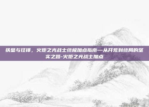 铁壁与狂锋,火炬之光战士终极加点指南—从开荒到终局的坚实之路-火炬之光战士加点