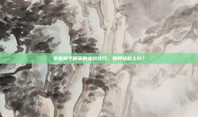 掌握和平精英的进阶技巧，如何轻松上分？