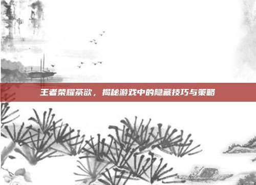 王者荣耀茶欲，揭秘游戏中的隐藏技巧与策略