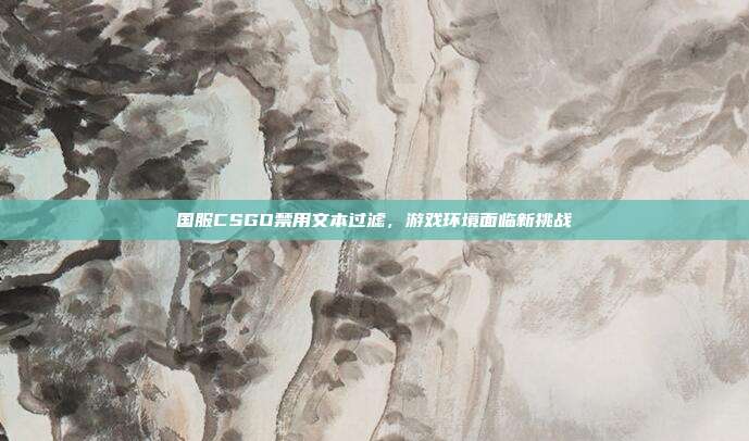 国服CSGO禁用文本过滤，游戏环境面临新挑战