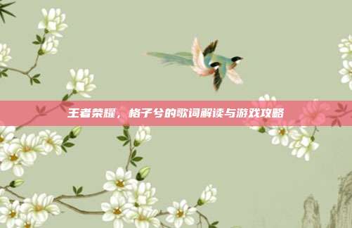 王者荣耀，格子兮的歌词解读与游戏攻略