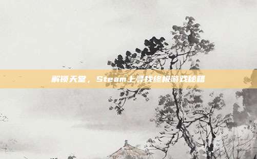 解锁天堂，Steam上寻找终极游戏秘籍