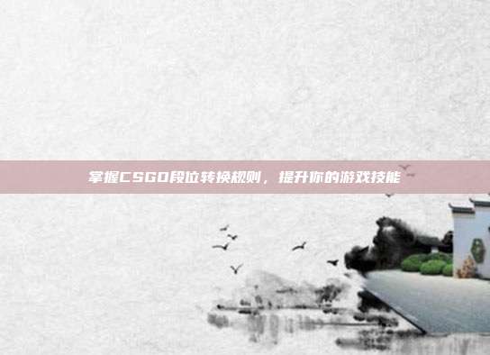 掌握CSGO段位转换规则,提升你的游戏技能