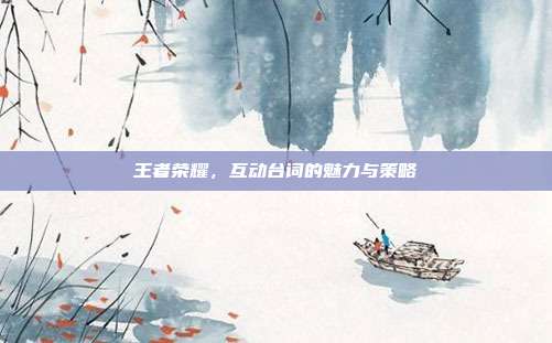 王者荣耀，互动台词的魅力与策略