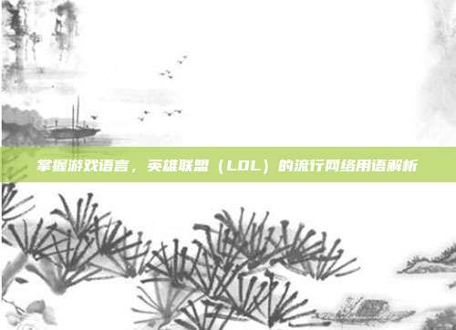 掌握游戏语言，英雄联盟（LOL）的流行网络用语解析