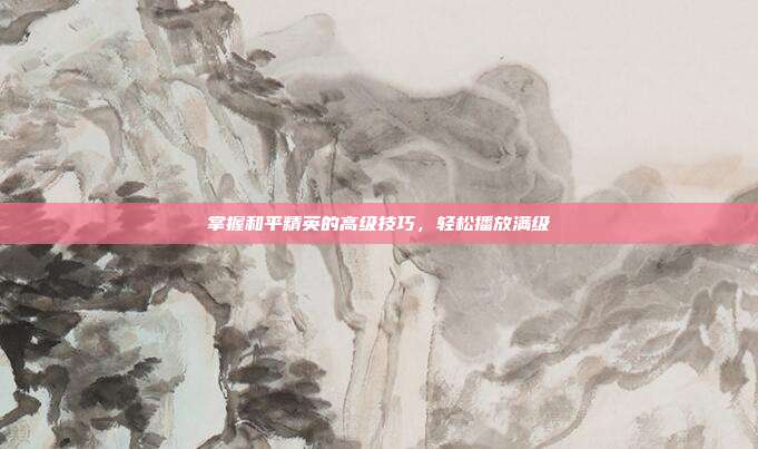 掌握和平精英的高级技巧，轻松播放满级