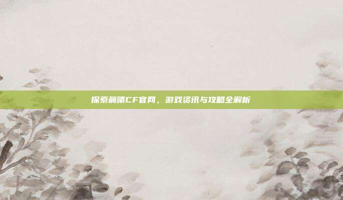 探索晨曦CF官网，游戏资讯与攻略全解析