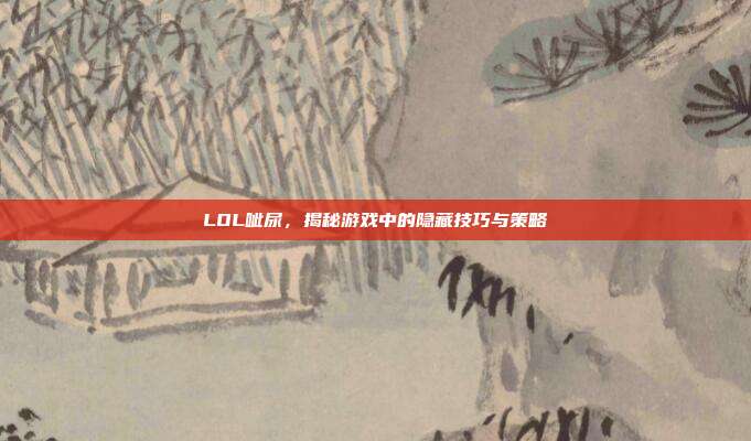 LOL呲尿，揭秘游戏中的隐藏技巧与策略