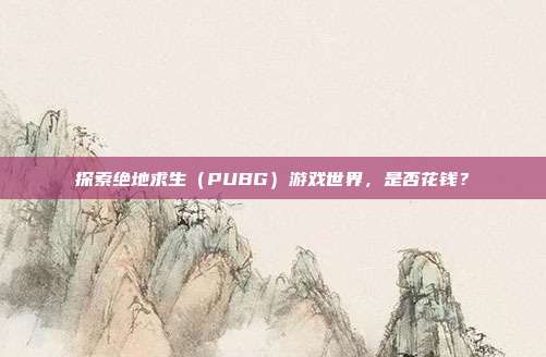 探索绝地求生（PUBG）游戏世界，是否花钱？