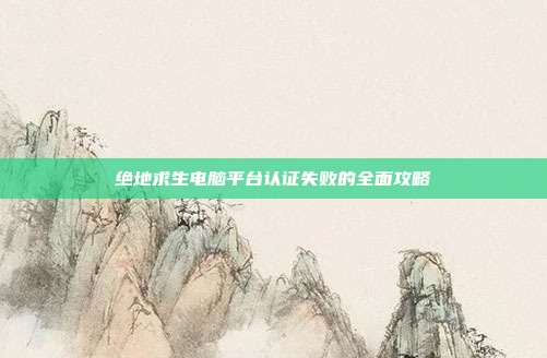 绝地求生电脑平台认证失败的全面攻略