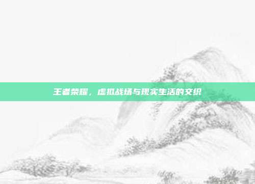 王者荣耀，虚拟战场与现实生活的交织