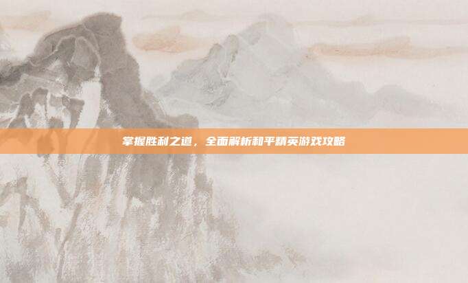 掌握胜利之道，全面解析和平精英游戏攻略