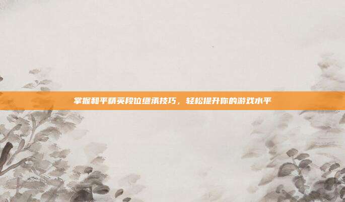 掌握和平精英段位继承技巧,轻松提升你的游戏水平