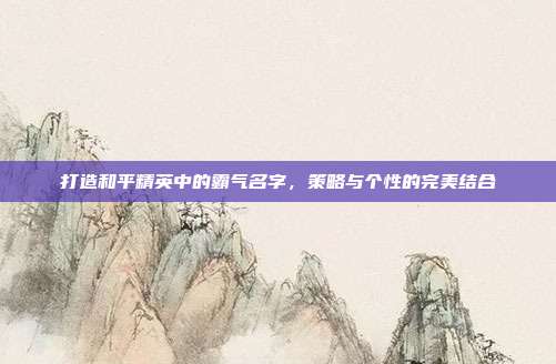 打造和平精英中的霸气名字,策略与个性的完美结合