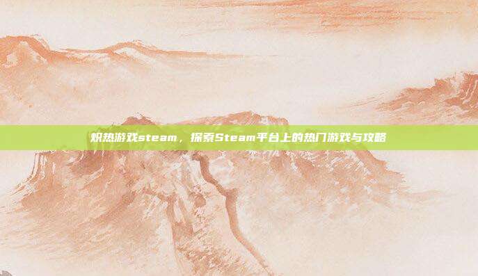 炽热游戏steam,探索Steam平台上的热门游戏与攻略