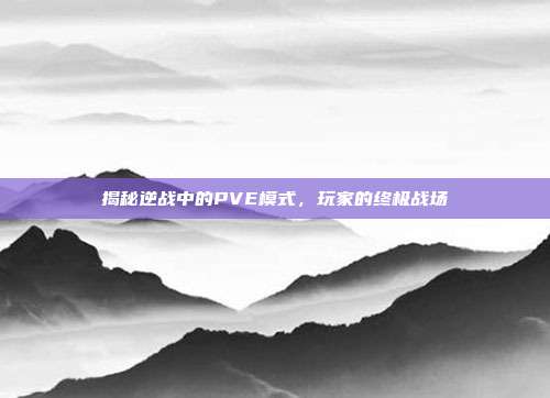 揭秘逆战中的PVE模式,玩家的终极战场