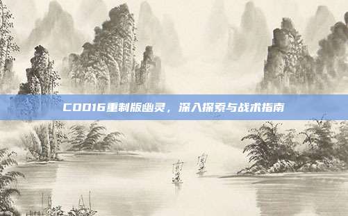 COD16重制版幽灵，深入探索与战术指南
