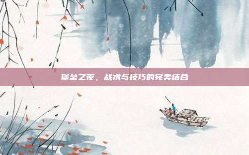 堡垒之夜，战术与技巧的完美结合