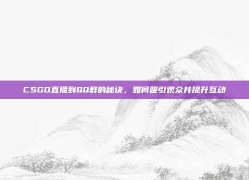 CSGO直播到QQ群的秘诀,如何吸引观众并提升互动