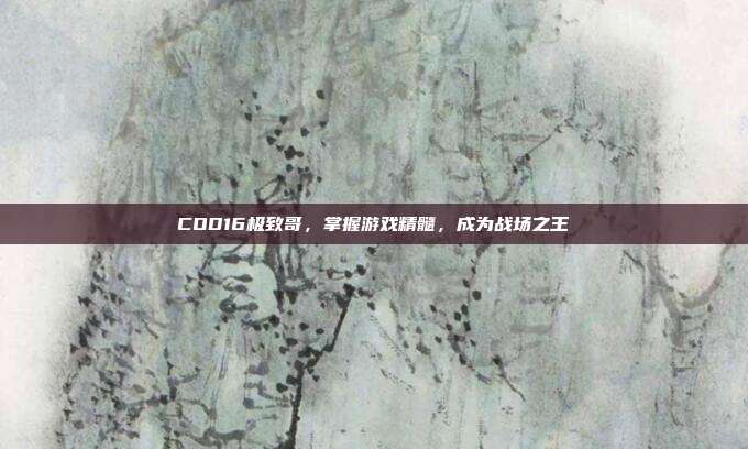 COD16极致哥,掌握游戏精髓,成为战场之王
