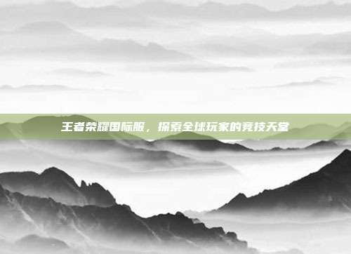 王者荣耀国际服，探索全球玩家的竞技天堂