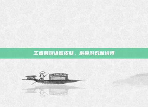 王者荣耀进图皮肤,解锁游戏新境界