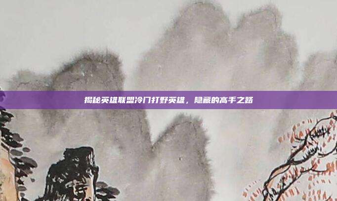 揭秘英雄联盟冷门打野英雄，隐藏的高手之路