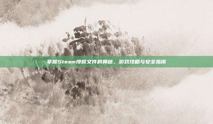 掌握Steam授权文件的奥秘，游戏攻略与安全指南