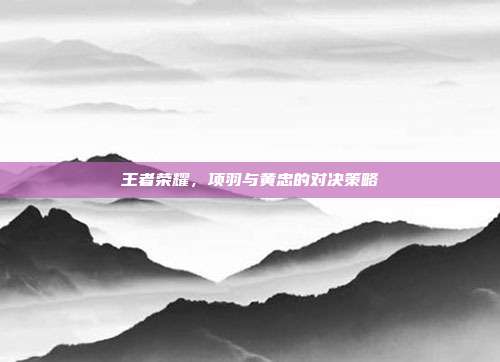 王者荣耀，项羽与黄忠的对决策略
