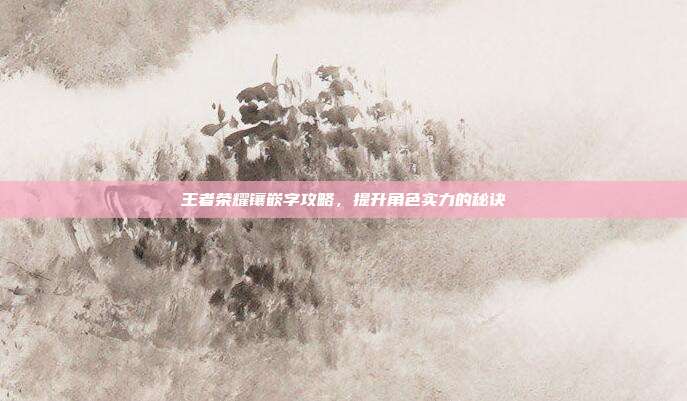 王者荣耀镶嵌字攻略，提升角色实力的秘诀