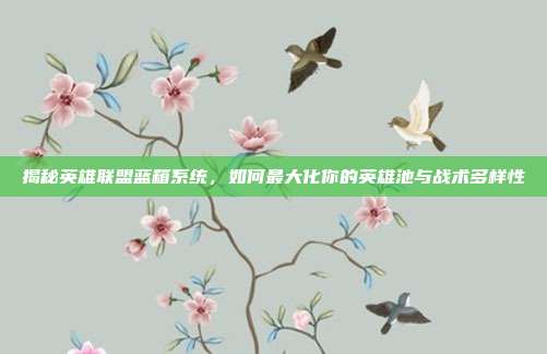 揭秘英雄联盟蓝箱系统，如何最大化你的英雄池与战术多样性