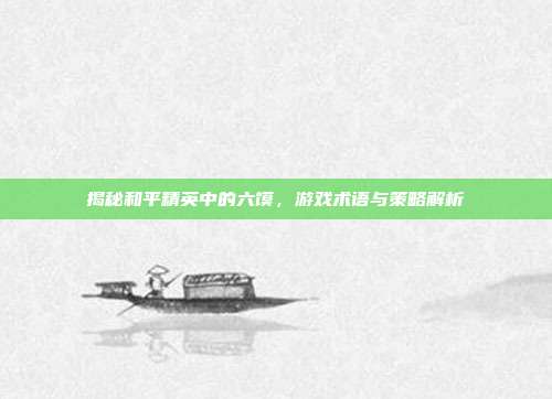 揭秘和平精英中的六馍,游戏术语与策略解析
