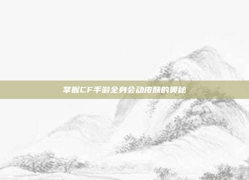 掌握CF手游全身会动皮肤的奥秘
