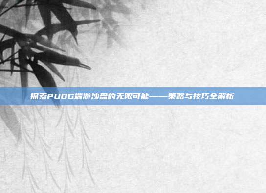 探索PUBG端游沙盘的无限可能——策略与技巧全解析