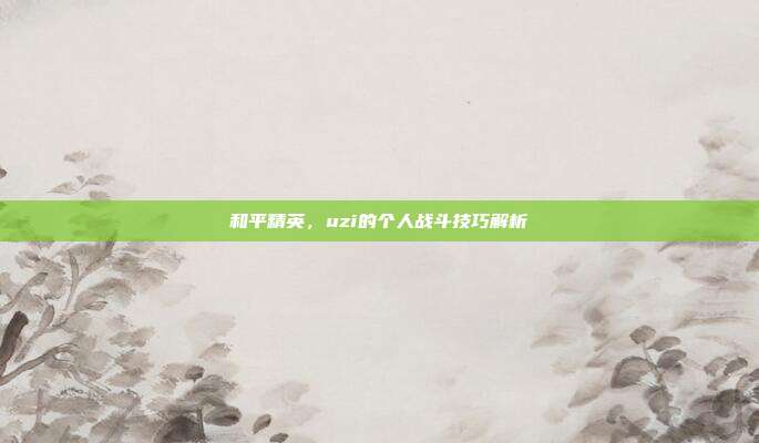 和平精英，uzi的个人战斗技巧解析