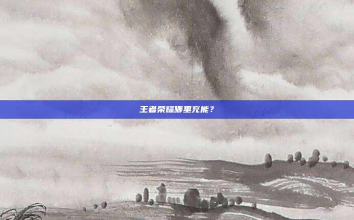 王者荣耀哪里充能？