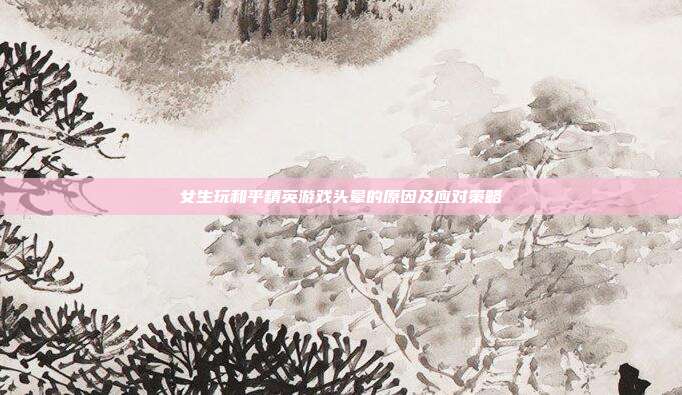 女生玩和平精英游戏头晕的原因及应对策略