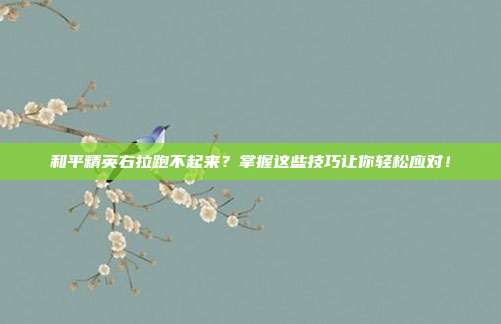 和平精英右拉跑不起来？掌握这些技巧让你轻松应对！